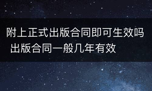 附上正式出版合同即可生效吗 出版合同一般几年有效