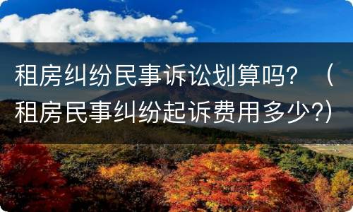 租房纠纷民事诉讼划算吗？（租房民事纠纷起诉费用多少?）