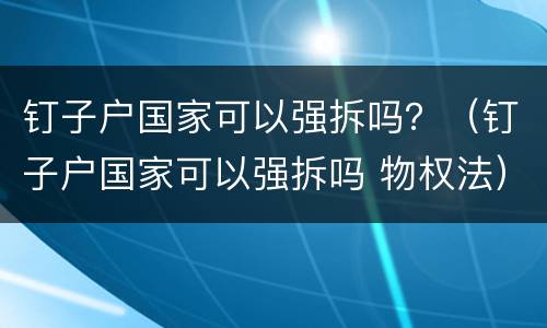 钉子户国家可以强拆吗？（钉子户国家可以强拆吗 物权法）