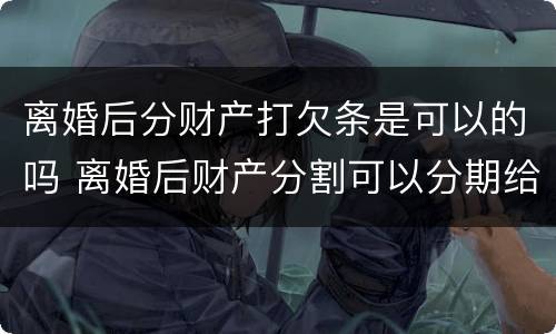 离婚后分财产打欠条是可以的吗 离婚后财产分割可以分期给吗