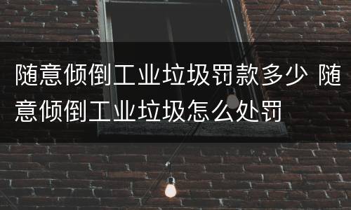 随意倾倒工业垃圾罚款多少 随意倾倒工业垃圾怎么处罚