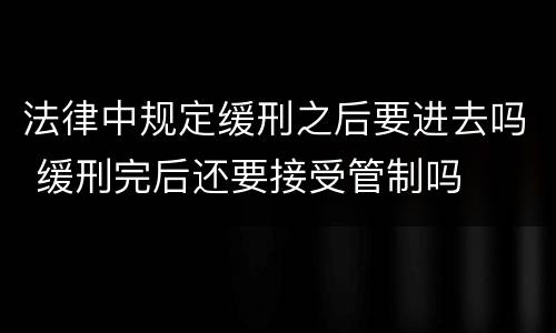 法律中规定缓刑之后要进去吗 缓刑完后还要接受管制吗