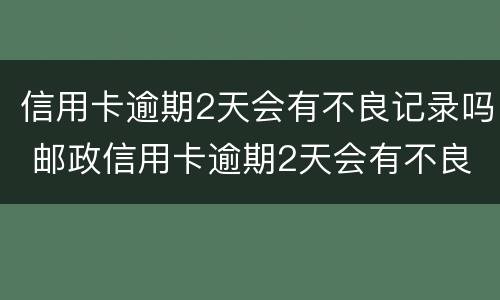 信用卡逾期2天会有不良记录吗 邮政信用卡逾期2天会有不良记录吗