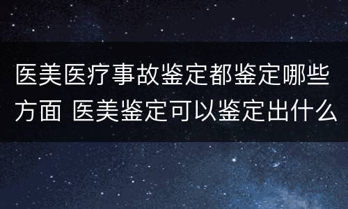 医美医疗事故鉴定都鉴定哪些方面 医美鉴定可以鉴定出什么