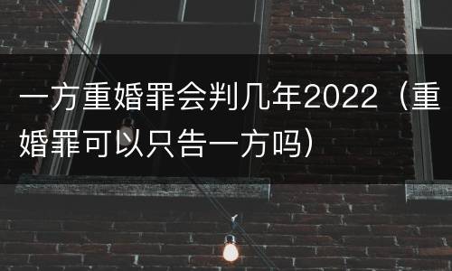一方重婚罪会判几年2022（重婚罪可以只告一方吗）