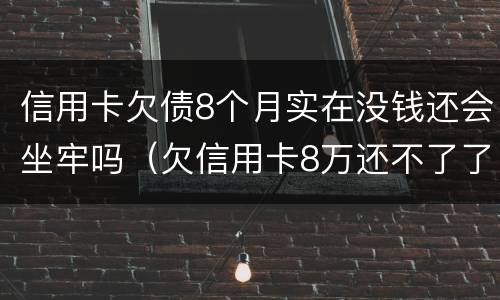 信用卡欠债8个月实在没钱还会坐牢吗(欠信用卡8万还不了了坐牢后还要还吗)