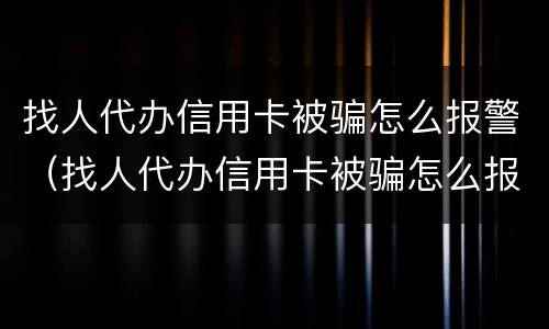 找人代办信用卡被骗怎么报警（找人代办信用卡被骗怎么报警电话）
