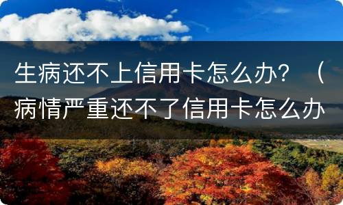 生病还不上信用卡怎么办？（病情严重还不了信用卡怎么办）