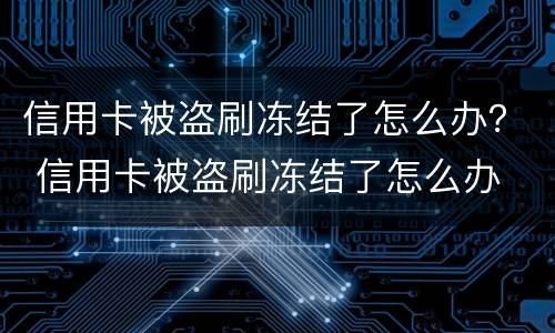 信用卡被盗刷冻结了怎么办？ 信用卡被盗刷冻结了怎么办