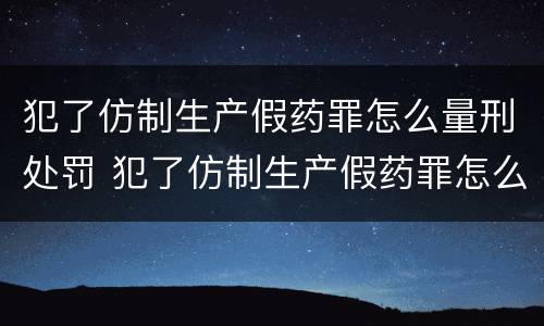 犯了仿制生产假药罪怎么量刑处罚 犯了仿制生产假药罪怎么量刑处罚依据