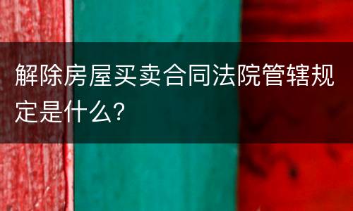 解除房屋买卖合同法院管辖规定是什么？