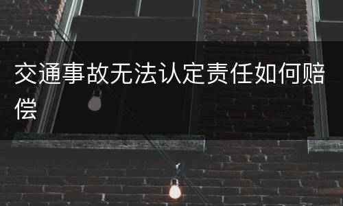 交通事故无法认定责任如何赔偿