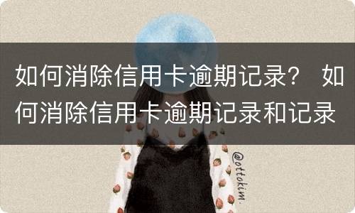 如何消除信用卡逾期记录？ 如何消除信用卡逾期记录和记录