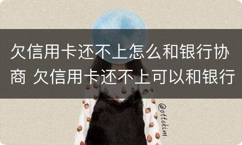 欠信用卡还不上怎么和银行协商 欠信用卡还不上可以和银行协商吗