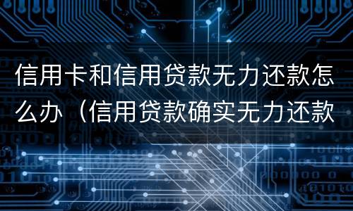 信用卡和信用贷款无力还款怎么办（信用贷款确实无力还款应该怎么办呢）
