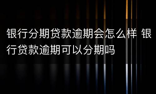 银行分期贷款逾期会怎么样 银行贷款逾期可以分期吗