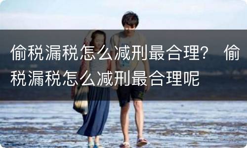 偷税漏税怎么减刑最合理？ 偷税漏税怎么减刑最合理呢