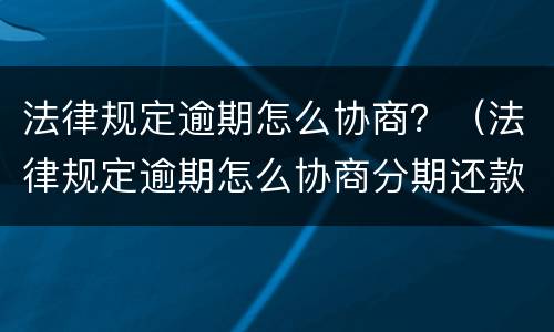 法律规定逾期怎么协商？（法律规定逾期怎么协商分期还款）