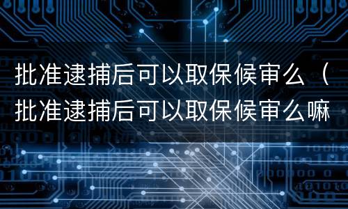 批准逮捕后可以取保候审么（批准逮捕后可以取保候审么嘛）