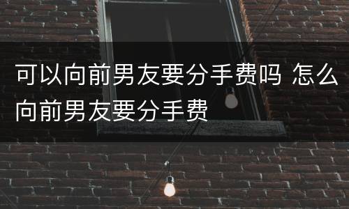 可以向前男友要分手费吗 怎么向前男友要分手费