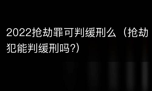 2022抢劫罪可判缓刑么（抢劫犯能判缓刑吗?）