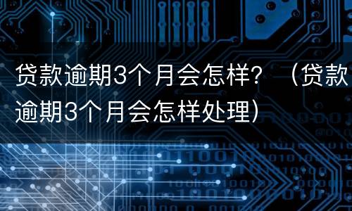 贷款逾期3个月会怎样？（贷款逾期3个月会怎样处理）