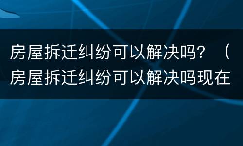 房屋拆迁纠纷可以解决吗？（房屋拆迁纠纷可以解决吗现在）