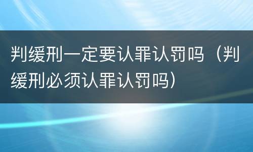 判缓刑一定要认罪认罚吗（判缓刑必须认罪认罚吗）