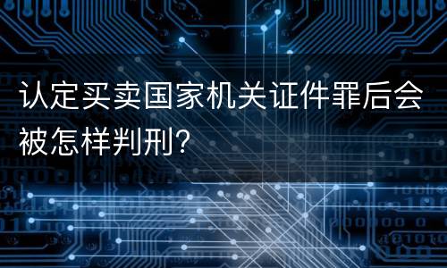 认定买卖国家机关证件罪后会被怎样判刑?
