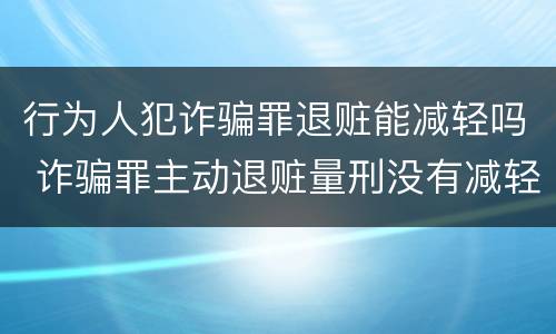 行为人犯诈骗罪退赃能减轻吗 诈骗罪主动退赃量刑没有减轻