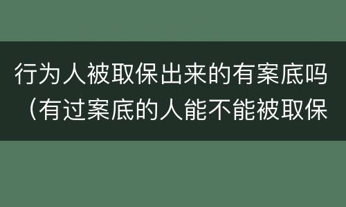 行为人被取保出来的有案底吗（有过案底的人能不能被取保?）