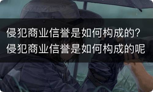 侵犯商业信誉是如何构成的? 侵犯商业信誉是如何构成的呢
