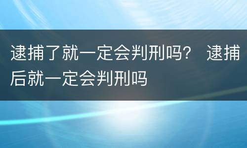 逮捕了就一定会判刑吗？ 逮捕后就一定会判刑吗