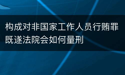 构成对非国家工作人员行贿罪既遂法院会如何量刑