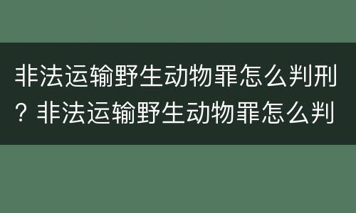 非法运输野生动物罪怎么判刑? 非法运输野生动物罪怎么判刑的