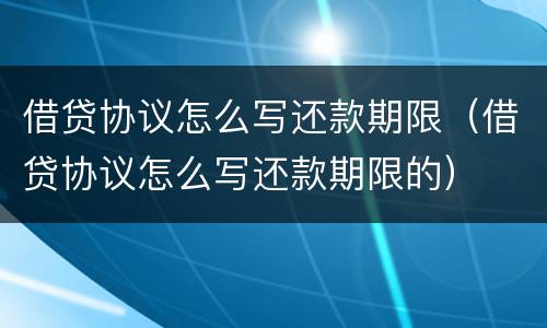 借贷协议怎么写还款期限（借贷协议怎么写还款期限的）
