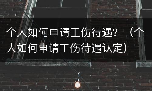 个人如何申请工伤待遇？（个人如何申请工伤待遇认定）