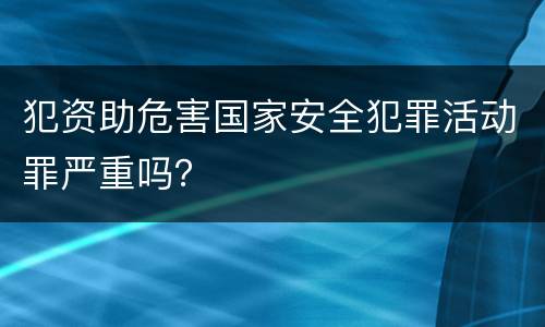 犯资助危害国家安全犯罪活动罪严重吗？