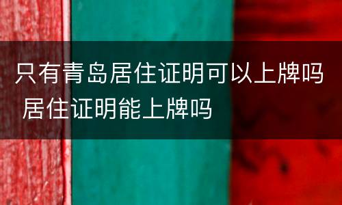 只有青岛居住证明可以上牌吗 居住证明能上牌吗