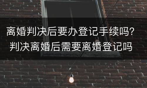离婚判决后要办登记手续吗？ 判决离婚后需要离婚登记吗