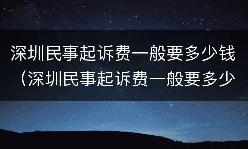 深圳民事起诉费一般要多少钱（深圳民事起诉费一般要多少钱呢）