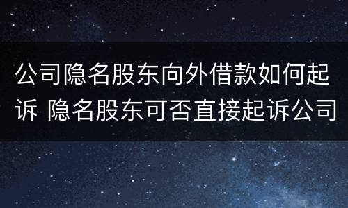 公司隐名股东向外借款如何起诉 隐名股东可否直接起诉公司