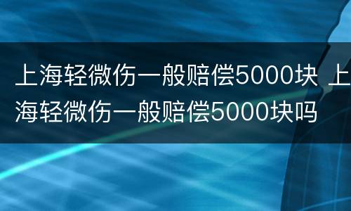上海轻微伤一般赔偿5000块 上海轻微伤一般赔偿5000块吗