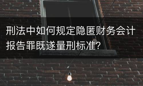 刑法中如何规定隐匿财务会计报告罪既遂量刑标准？