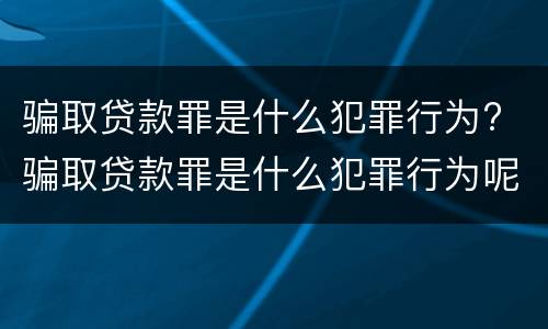 骗取贷款罪是什么犯罪行为? 骗取贷款罪是什么犯罪行为呢