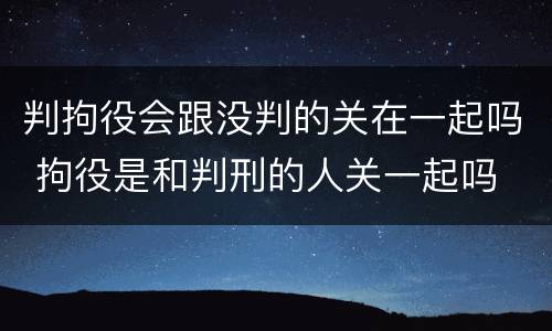 判拘役会跟没判的关在一起吗 拘役是和判刑的人关一起吗