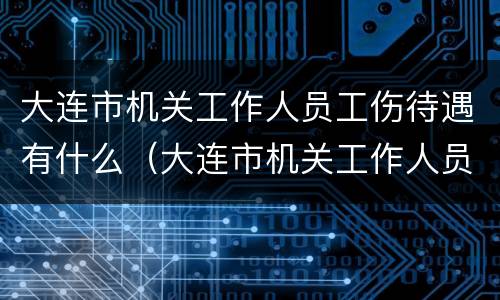 大连市机关工作人员工伤待遇有什么（大连市机关工作人员工伤待遇有什么标准）