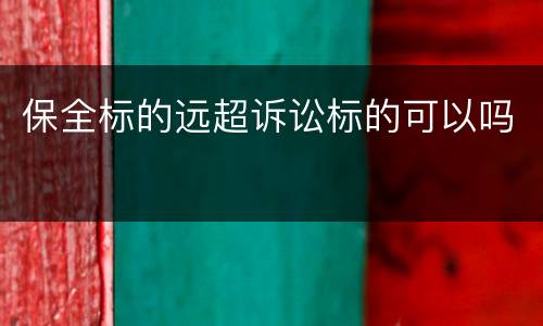 保全标的远超诉讼标的可以吗