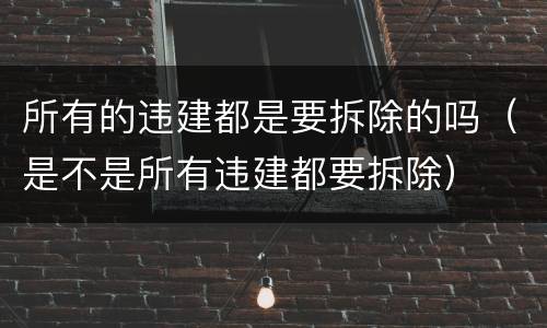 所有的违建都是要拆除的吗（是不是所有违建都要拆除）