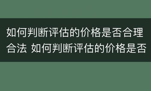 如何判断评估的价格是否合理合法 如何判断评估的价格是否合理合法呢